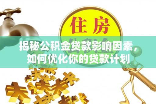 湘阴揭秘公积金贷款影响因素，如何优化你的贷款计划
