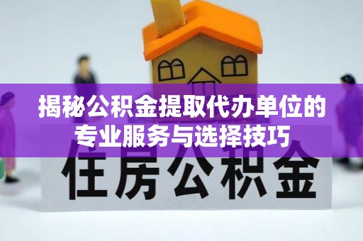 湘阴揭秘公积金提取代办单位的专业服务与选择技巧