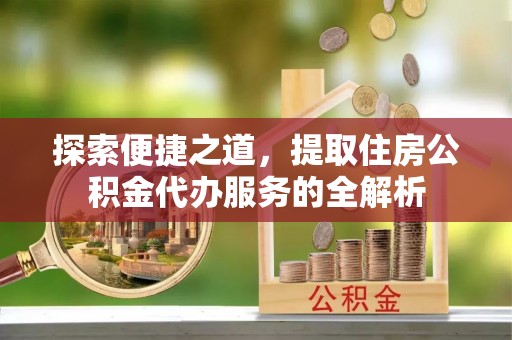 湘阴探索便捷之道，提取住房公积金代办服务的全解析