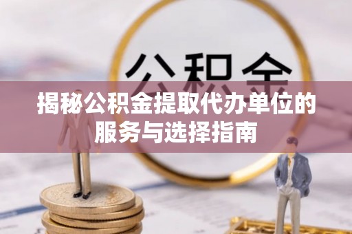 湘阴揭秘公积金提取代办单位的服务与选择指南