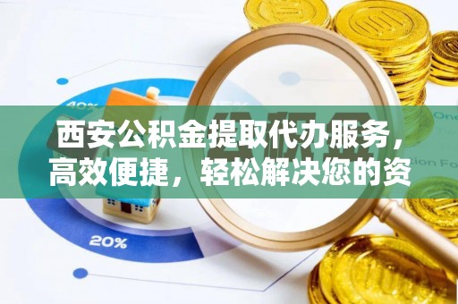 湘阴西安公积金提取代办服务，高效便捷，轻松解决您的资金需求