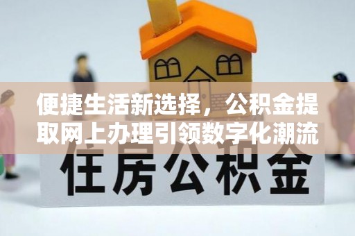 湘阴便捷生活新选择，公积金提取网上办理引领数字化潮流