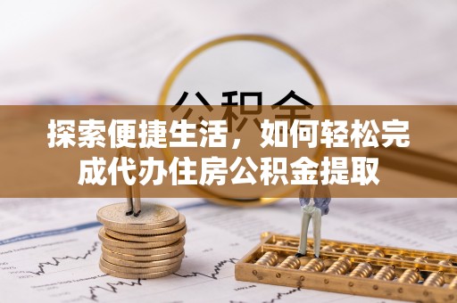 湘阴探索便捷生活，如何轻松完成代办住房公积金提取
