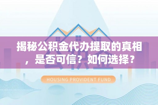 湘阴揭秘公积金代办提取的真相，是否可信？如何选择？