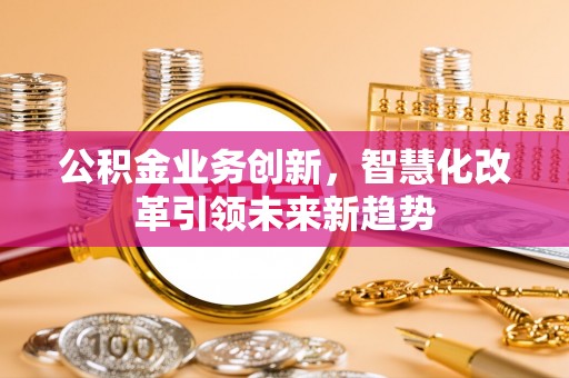 湘阴公积金业务创新，智慧化改革引领未来新趋势