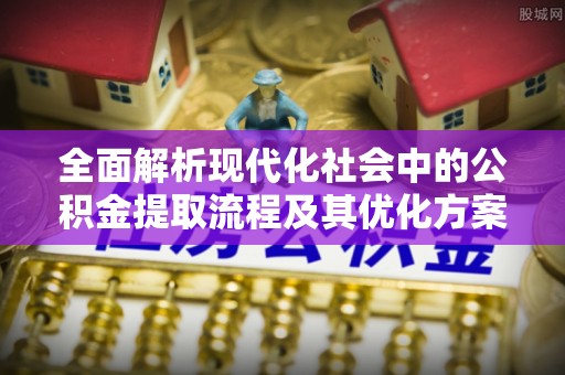 湘阴全面解析现代化社会中的公积金提取流程及其优化方案