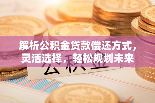 湘阴解析公积金贷款偿还方式，灵活选择，轻松规划未来