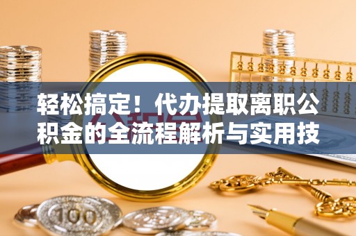 湘阴轻松搞定！代办提取离职公积金的全流程解析与实用技巧