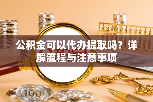 湘阴公积金可以代办提取吗？详解流程与注意事项
