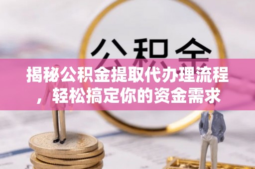 湘阴揭秘公积金提取代办理流程，轻松搞定你的资金需求