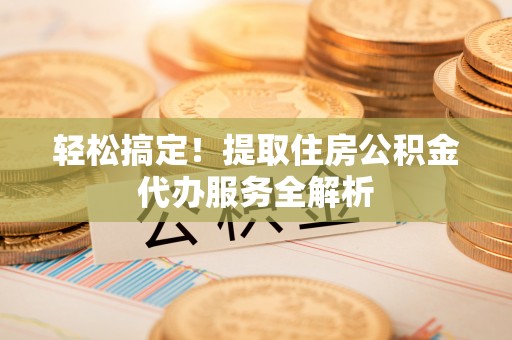 湘阴轻松搞定！提取住房公积金代办服务全解析