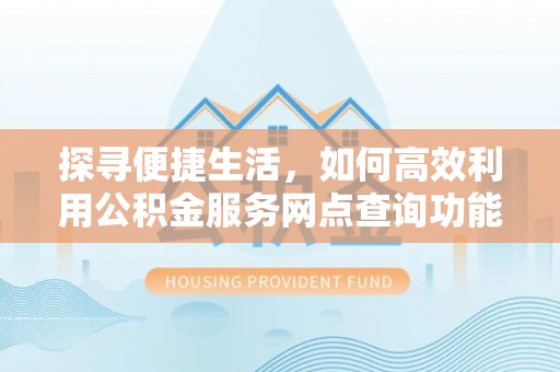 湘阴探寻便捷生活，如何高效利用公积金服务网点查询功能