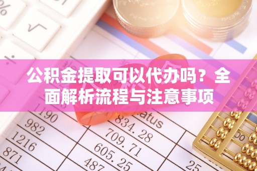 湘阴公积金提取可以代办吗？全面解析流程与注意事项