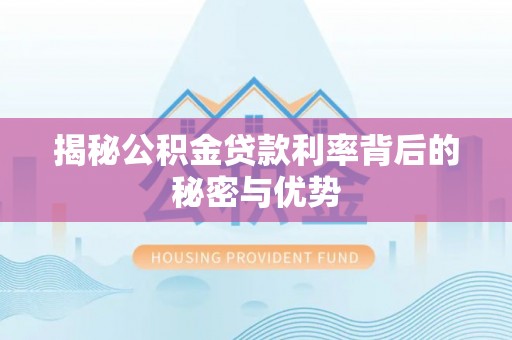 湘阴揭秘公积金贷款利率背后的秘密与优势