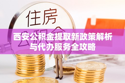 湘阴西安公积金提取新政策解析与代办服务全攻略