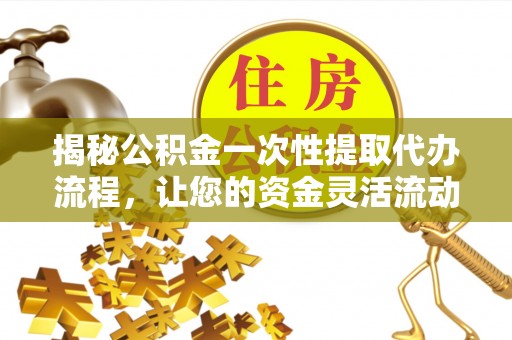 湘阴揭秘公积金一次性提取代办流程，让您的资金灵活流动