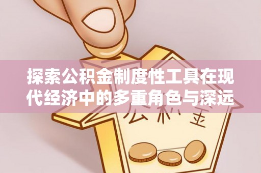 湘阴探索公积金制度性工具在现代经济中的多重角色与深远影响