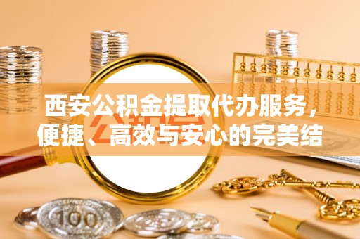 湘阴西安公积金提取代办服务，便捷、高效与安心的完美结合