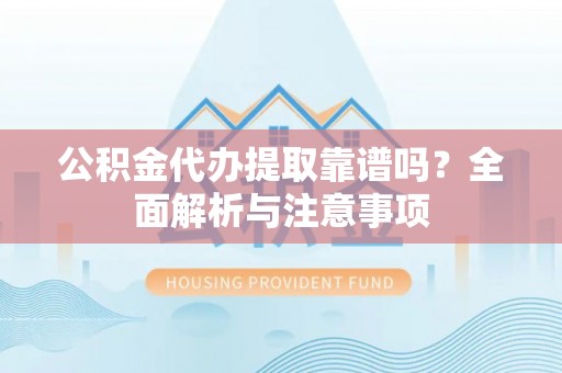 湘阴公积金代办提取靠谱吗？全面解析与注意事项
