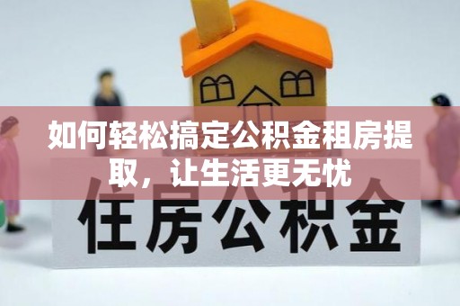 湘阴如何轻松搞定公积金租房提取，让生活更无忧