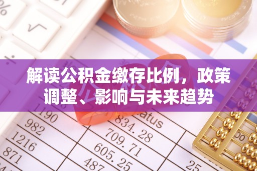 湘阴解读公积金缴存比例，政策调整、影响与未来趋势