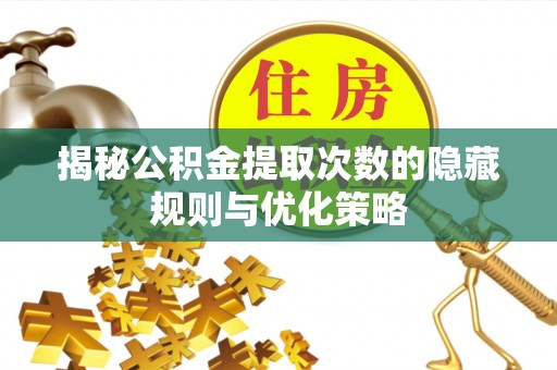 湘阴揭秘公积金提取次数的隐藏规则与优化策略