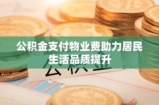 湘阴公积金支付物业费助力居民生活品质提升