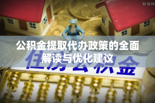 湘阴公积金提取代办政策的全面解读与优化建议