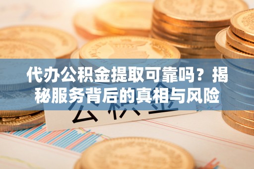 湘阴代办公积金提取可靠吗？揭秘服务背后的真相与风险
