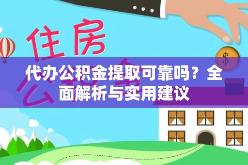 湘阴代办公积金提取可靠吗？全面解析与实用建议