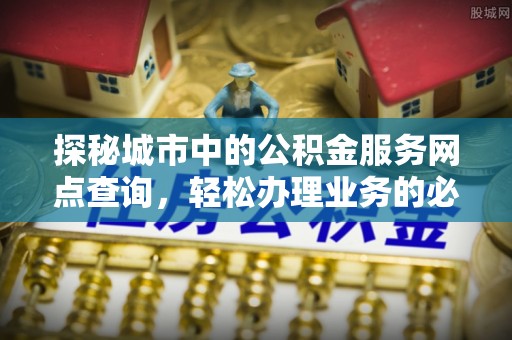 湘阴探秘城市中的公积金服务网点查询，轻松办理业务的必备指南