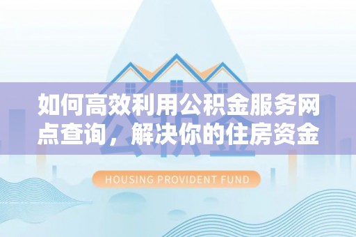 湘阴如何高效利用公积金服务网点查询，解决你的住房资金难题
