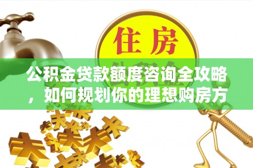 湘阴公积金贷款额度咨询全攻略，如何规划你的理想购房方案