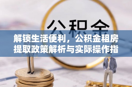 湘阴解锁生活便利，公积金租房提取政策解析与实际操作指南