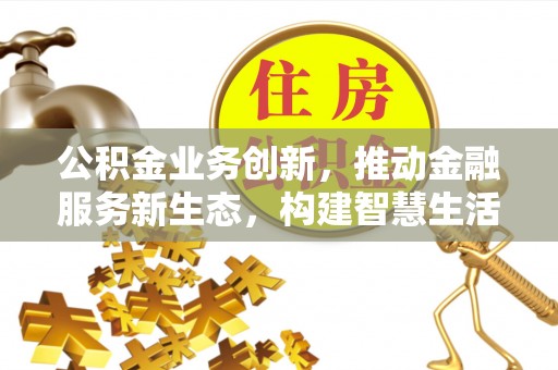 湘阴公积金业务创新，推动金融服务新生态，构建智慧生活新未来