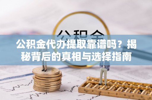 湘阴公积金代办提取靠谱吗？揭秘背后的真相与选择指南