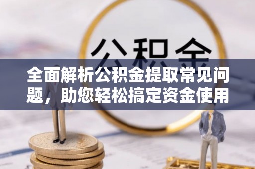 湘阴全面解析公积金提取常见问题，助您轻松搞定资金使用