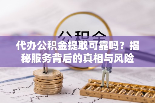 湘阴代办公积金提取可靠吗？揭秘服务背后的真相与风险