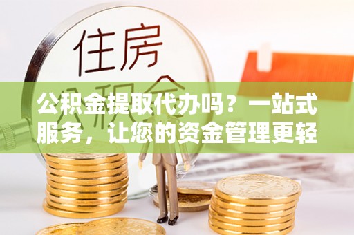 湘阴公积金提取代办吗？一站式服务，让您的资金管理更轻松
