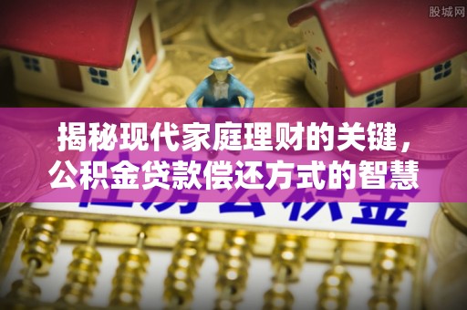 湘阴揭秘现代家庭理财的关键，公积金贷款偿还方式的智慧选择