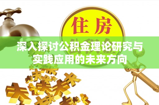 湘阴深入探讨公积金理论研究与实践应用的未来方向