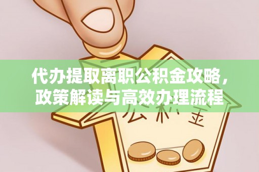 湘阴代办提取离职公积金攻略，政策解读与高效办理流程