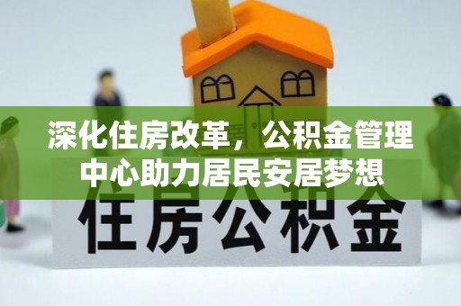 湘阴深化住房改革，公积金管理中心助力居民安居梦想