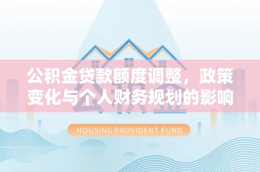 湘阴公积金贷款额度调整，政策变化与个人财务规划的影响分析
