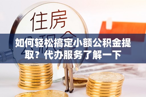 湘阴如何轻松搞定小额公积金提取？代办服务了解一下