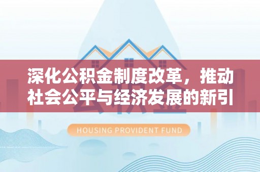 湘阴深化公积金制度改革，推动社会公平与经济发展的新引擎