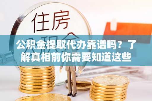 湘阴公积金提取代办靠谱吗？了解真相前你需要知道这些