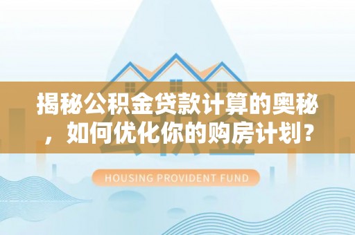 湘阴揭秘公积金贷款计算的奥秘，如何优化你的购房计划？