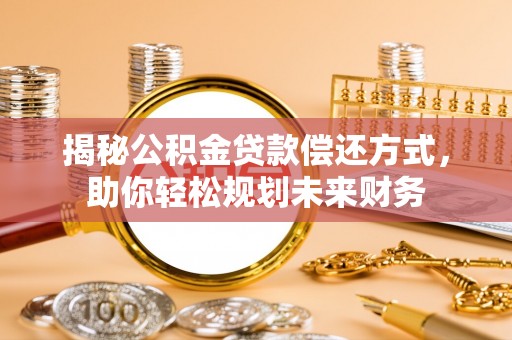 湘阴揭秘公积金贷款偿还方式，助你轻松规划未来财务