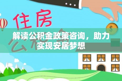 湘阴解读公积金政策咨询，助力实现安居梦想
